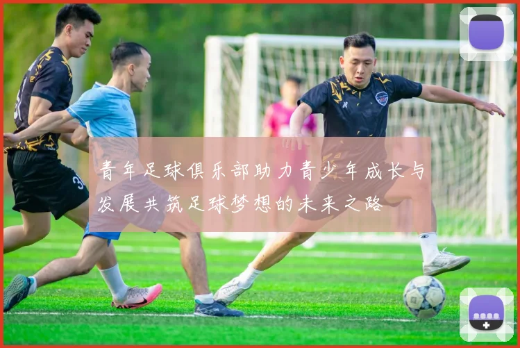 青年足球俱乐部助力青少年成长与发展共筑足球梦想的未来之路