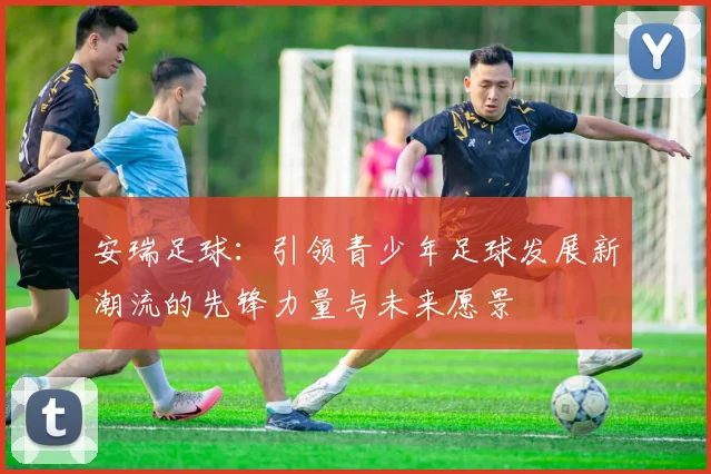 安瑞足球：引领青少年足球发展新潮流的先锋力量与未来愿景