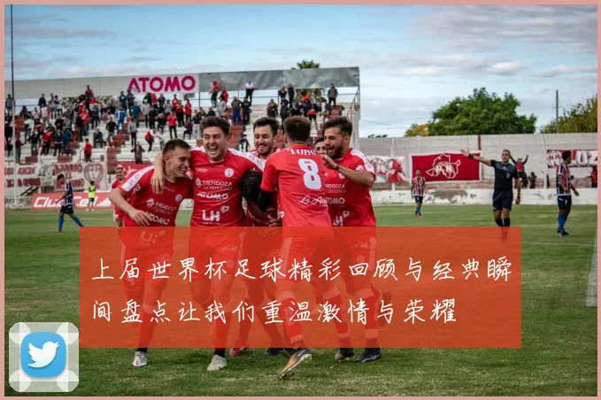 上届世界杯足球精彩回顾与经典瞬间盘点让我们重温激情与荣耀
