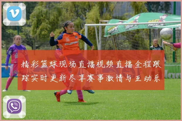 精彩篮球现场直播视频直播全程跟踪实时更新尽享赛事激情与互动乐趣