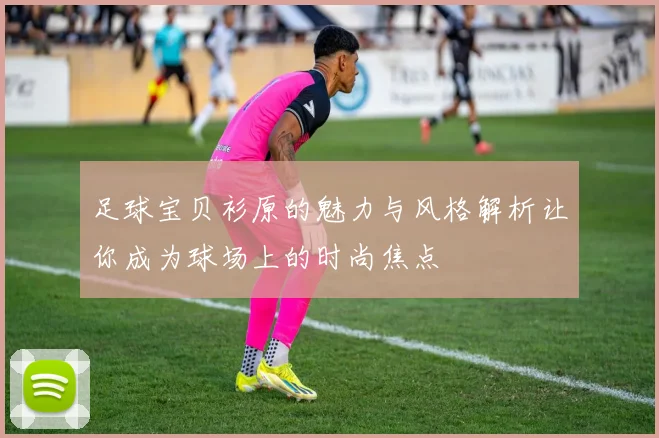 足球宝贝衫原的魅力与风格解析让你成为球场上的时尚焦点