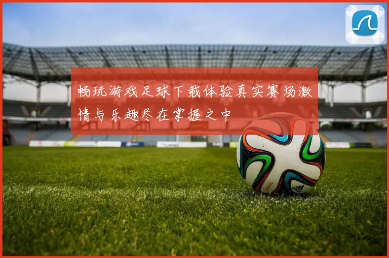 畅玩游戏足球下载体验真实赛场激情与乐趣尽在掌握之中